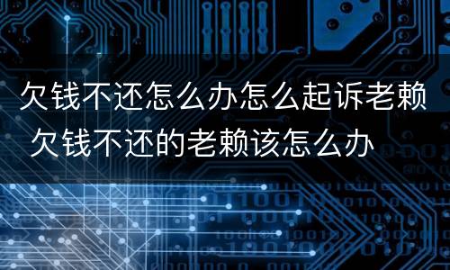 欠钱不还怎么办怎么起诉老赖 欠钱不还的老赖该怎么办