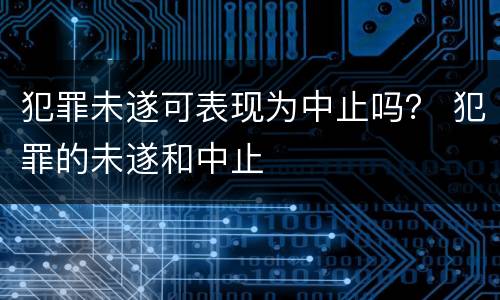 犯罪未遂可表现为中止吗？ 犯罪的未遂和中止