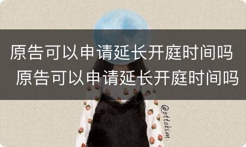原告可以申请延长开庭时间吗 原告可以申请延长开庭时间吗法律依据
