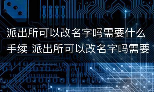 派出所可以改名字吗需要什么手续 派出所可以改名字吗需要什么手续呢