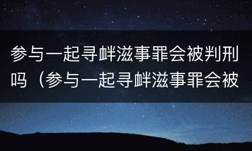 参与一起寻衅滋事罪会被判刑吗（参与一起寻衅滋事罪会被判刑吗）
