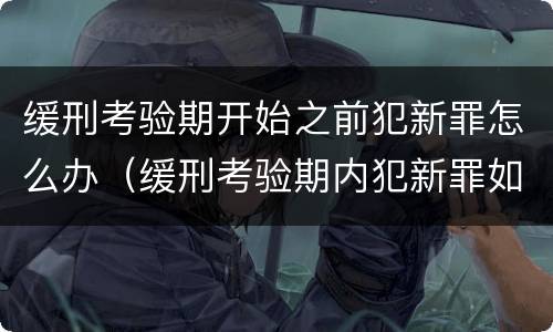 缓刑考验期开始之前犯新罪怎么办（缓刑考验期内犯新罪如何处理）