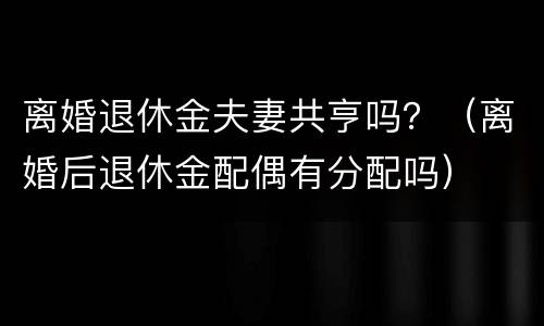 离婚退休金夫妻共亨吗？（离婚后退休金配偶有分配吗）
