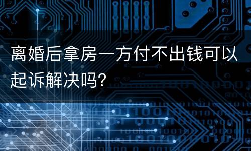 离婚后拿房一方付不出钱可以起诉解决吗？