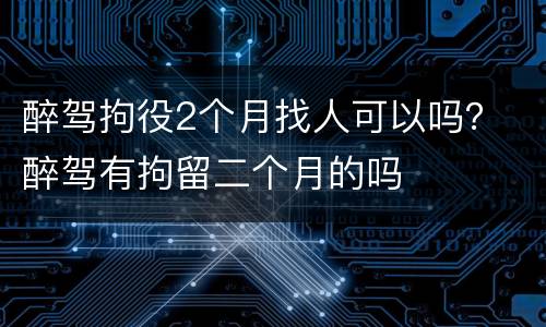 醉驾拘役2个月找人可以吗？ 醉驾有拘留二个月的吗