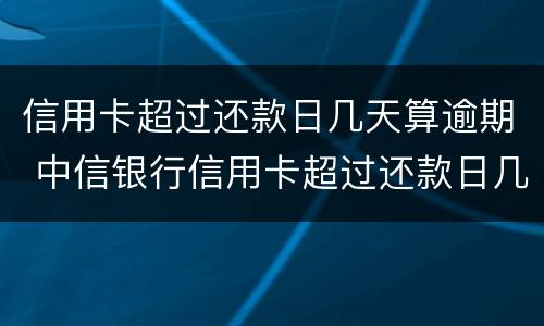 信用卡超过还款日几天算逾期 中信银行信用卡超过还款日几天算逾期