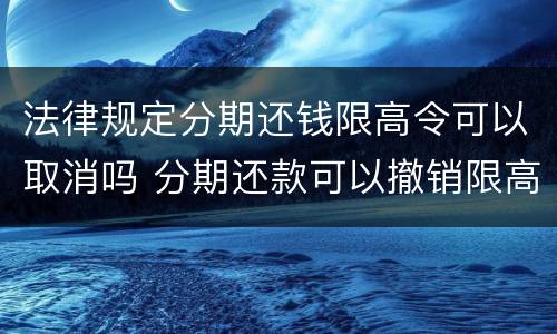 法律规定分期还钱限高令可以取消吗 分期还款可以撤销限高吗