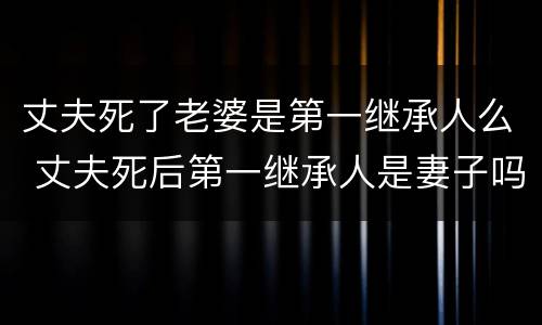 丈夫死了老婆是第一继承人么 丈夫死后第一继承人是妻子吗