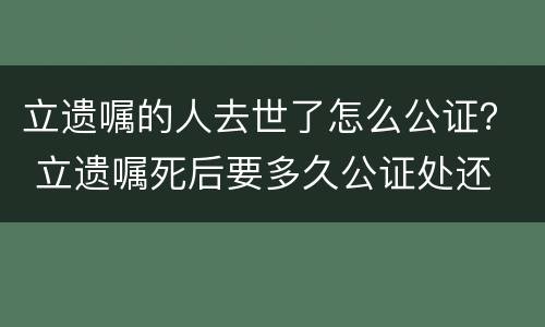立遗嘱的人去世了怎么公证？ 立遗嘱死后要多久公证处还