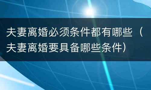 夫妻离婚必须条件都有哪些（夫妻离婚要具备哪些条件）