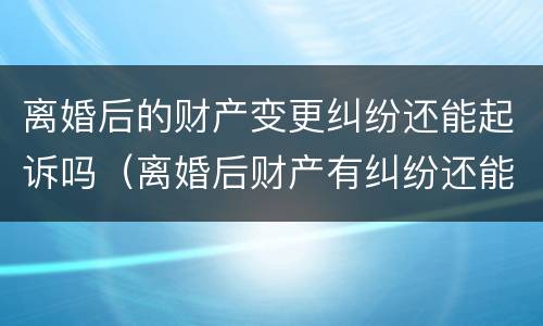 离婚后的财产变更纠纷还能起诉吗（离婚后财产有纠纷还能起诉重新分割吗）