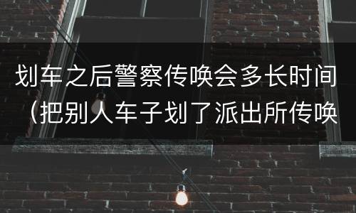 划车之后警察传唤会多长时间（把别人车子划了派出所传唤）