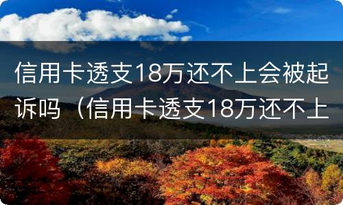 信用卡透支18万还不上会被起诉吗（信用卡透支18万还不上会被起诉吗为什么）