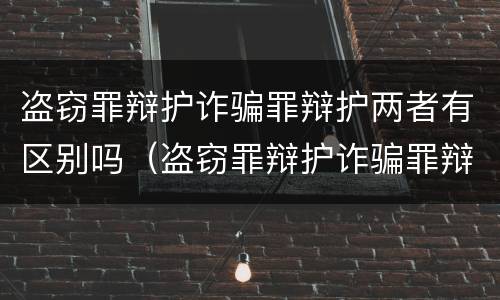 盗窃罪辩护诈骗罪辩护两者有区别吗（盗窃罪辩护诈骗罪辩护两者有区别吗）