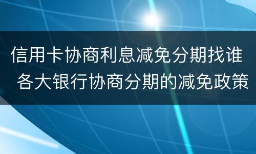 信用卡协商利息减免分期找谁 各大银行协商分期的减免政策