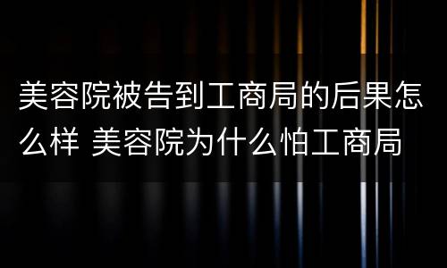 美容院被告到工商局的后果怎么样 美容院为什么怕工商局