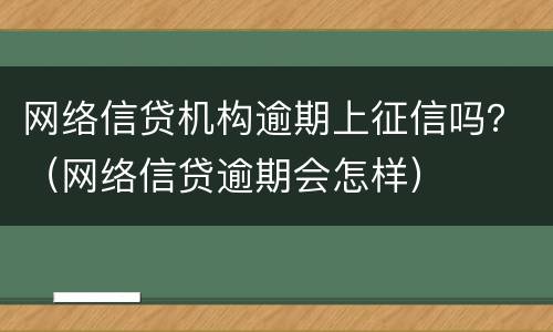 网络信贷机构逾期上征信吗？（网络信贷逾期会怎样）