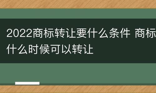 2022商标转让要什么条件 商标什么时候可以转让