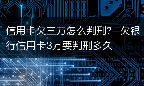 信用卡欠三万怎么判刑？ 欠银行信用卡3万要判刑多久