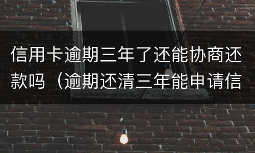 信用卡逾期三年了还能协商还款吗（逾期还清三年能申请信用卡吗）