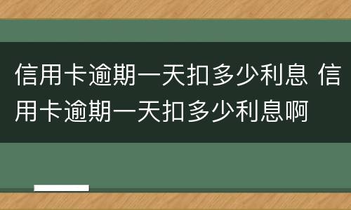 信用卡逾期一天扣多少利息 信用卡逾期一天扣多少利息啊