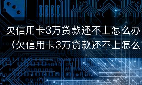 欠信用卡3万贷款还不上怎么办（欠信用卡3万贷款还不上怎么办呀）