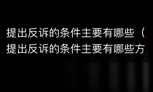 提出反诉的条件主要有哪些（提出反诉的条件主要有哪些方面）