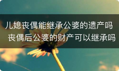 儿媳丧偶能继承公婆的遗产吗 丧偶后公婆的财产可以继承吗