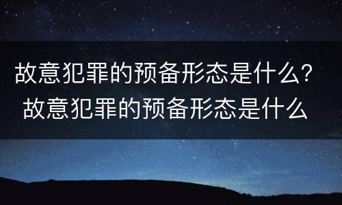 故意犯罪的预备形态是什么？ 故意犯罪的预备形态是什么