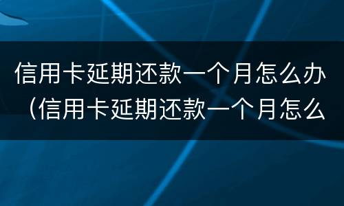 信用卡延期还款一个月怎么办（信用卡延期还款一个月怎么办手续）
