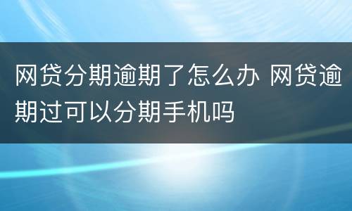 网贷分期逾期了怎么办 网贷逾期过可以分期手机吗