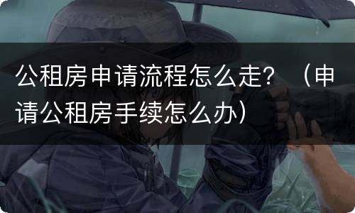 公租房申请流程怎么走？（申请公租房手续怎么办）
