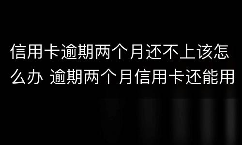 信用卡逾期两个月还不上该怎么办 逾期两个月信用卡还能用吗