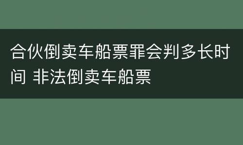 合伙倒卖车船票罪会判多长时间 非法倒卖车船票