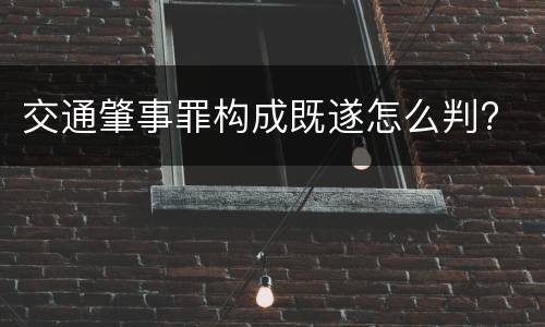 交通肇事罪构成既遂怎么判?