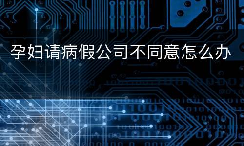 孕妇请病假公司不同意怎么办