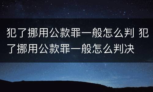 犯了挪用公款罪一般怎么判 犯了挪用公款罪一般怎么判决