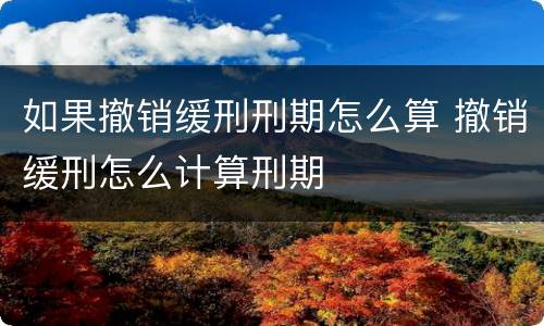 如果撤销缓刑刑期怎么算 撤销缓刑怎么计算刑期