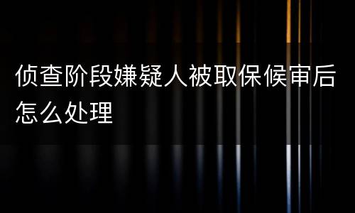 侦查阶段嫌疑人被取保候审后怎么处理