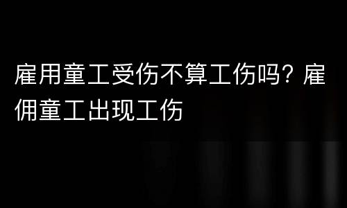 雇用童工受伤不算工伤吗? 雇佣童工出现工伤