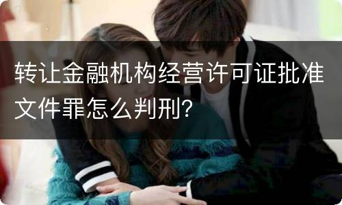 转让金融机构经营许可证批准文件罪怎么判刑？
