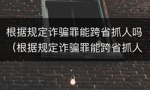 根据规定诈骗罪能跨省抓人吗（根据规定诈骗罪能跨省抓人吗怎么处理）