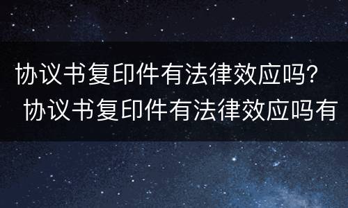 协议书复印件有法律效应吗？ 协议书复印件有法律效应吗有效吗