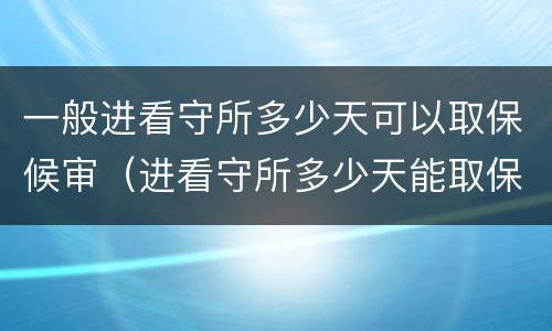 一般进看守所多少天可以取保候审（进看守所多少天能取保候审）