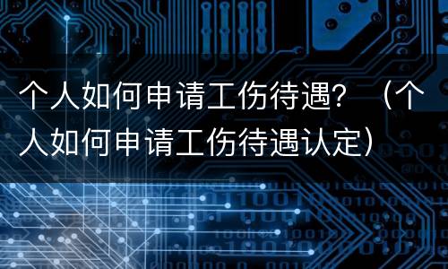 个人如何申请工伤待遇？（个人如何申请工伤待遇认定）