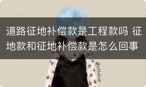 道路征地补偿款是工程款吗 征地款和征地补偿款是怎么回事