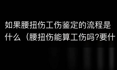 如果腰扭伤工伤鉴定的流程是什么（腰扭伤能算工伤吗?要什么证明吗?）