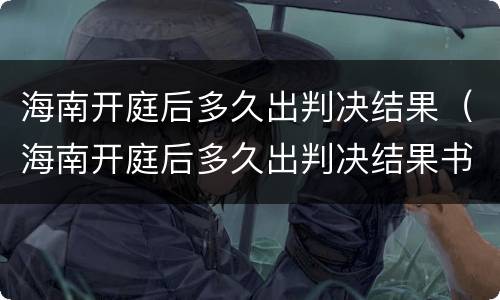 海南开庭后多久出判决结果（海南开庭后多久出判决结果书）