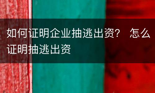 如何证明企业抽逃出资？ 怎么证明抽逃出资