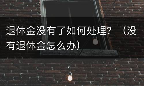 退休金没有了如何处理？（没有退休金怎么办）